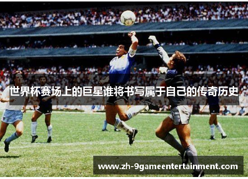 世界杯赛场上的巨星谁将书写属于自己的传奇历史