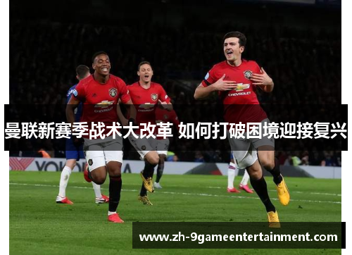 曼联新赛季战术大改革 如何打破困境迎接复兴
