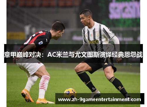 意甲巅峰对决：AC米兰与尤文图斯演绎经典恩怨战