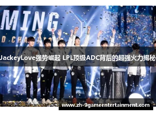 JackeyLove强势崛起 LPL顶级ADC背后的超强火力揭秘
