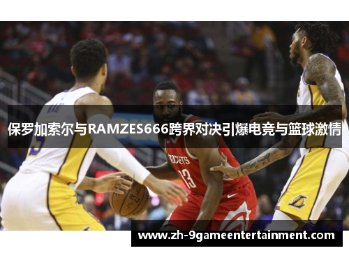 保罗加索尔与RAMZES666跨界对决引爆电竞与篮球激情