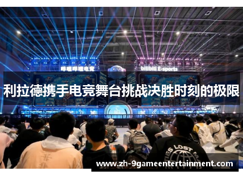 利拉德携手电竞舞台挑战决胜时刻的极限