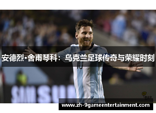 安德烈·舍甫琴科：乌克兰足球传奇与荣耀时刻