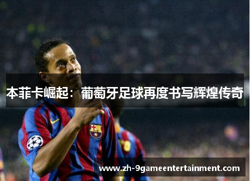 本菲卡崛起：葡萄牙足球再度书写辉煌传奇