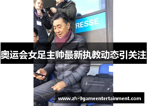 奥运会女足主帅最新执教动态引关注